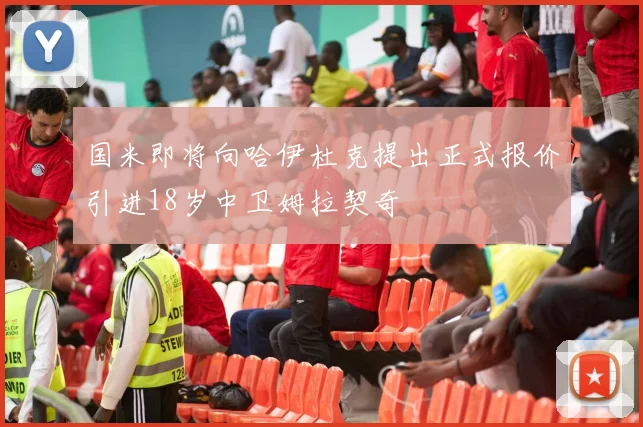 国米即将向哈伊杜克提出正式报价引进18岁中卫姆拉契奇