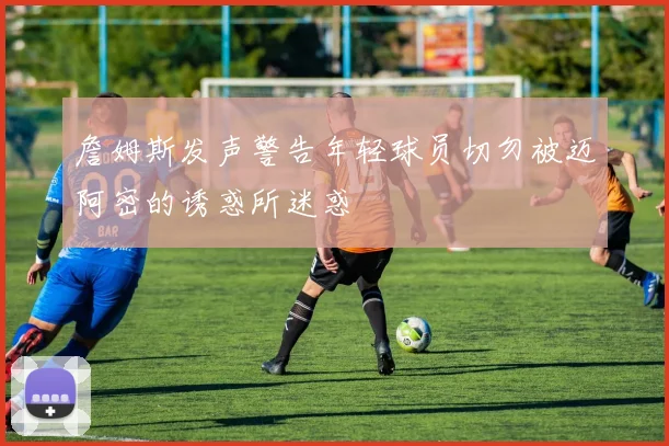 詹姆斯发声警告年轻球员切勿被迈阿密的诱惑所迷惑