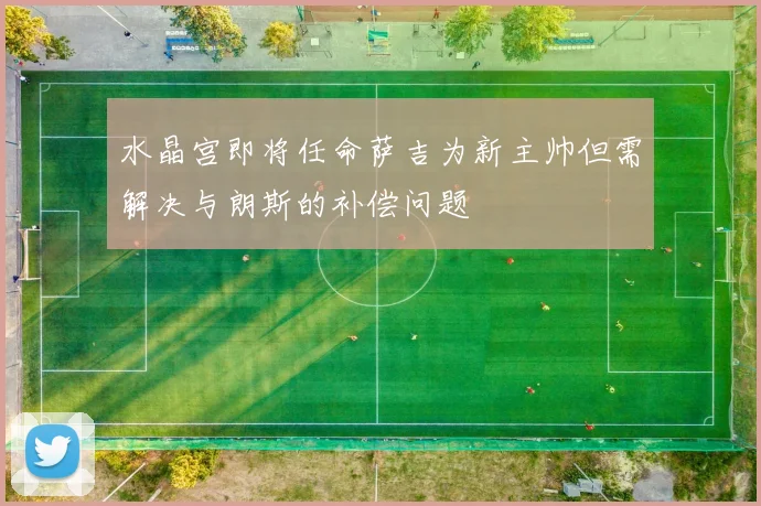 水晶宫即将任命萨吉为新主帅但需解决与朗斯的补偿问题