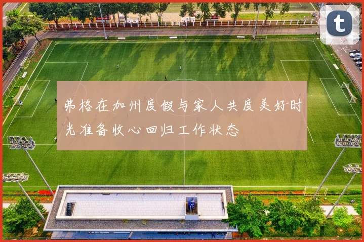 弗格在加州度假与家人共度美好时光准备收心回归工作状态