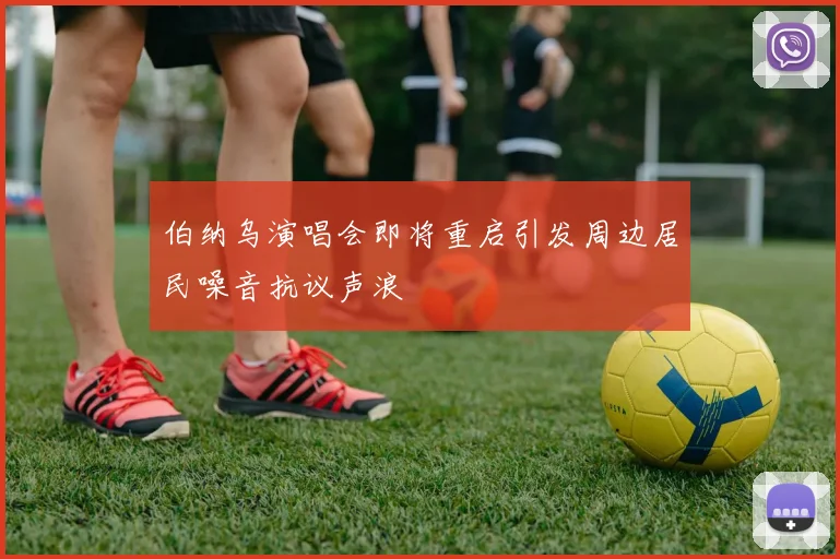 伯纳乌演唱会即将重启引发周边居民噪音抗议声浪