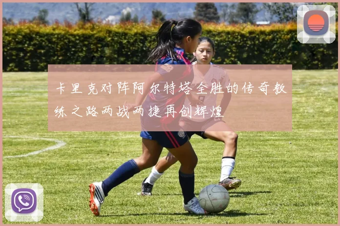卡里克对阵阿尔特塔全胜的传奇教练之路两战两捷再创辉煌