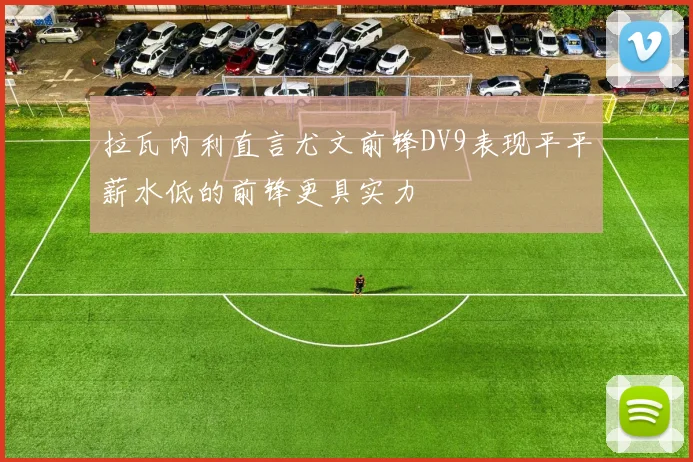 拉瓦内利直言尤文前锋DV9表现平平薪水低的前锋更具实力