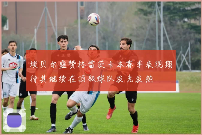 埃贝尔盛赞格雷茨卡本赛季表现期待其继续在顶级球队发光发热