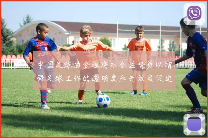 中国足球协会选聘社会监督员以增强足球工作的透明度和开放度促进足球事业发展