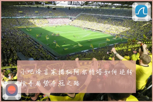 小吧译言家揭秘阿尔特塔如何逆转枪手局势夺冠之路