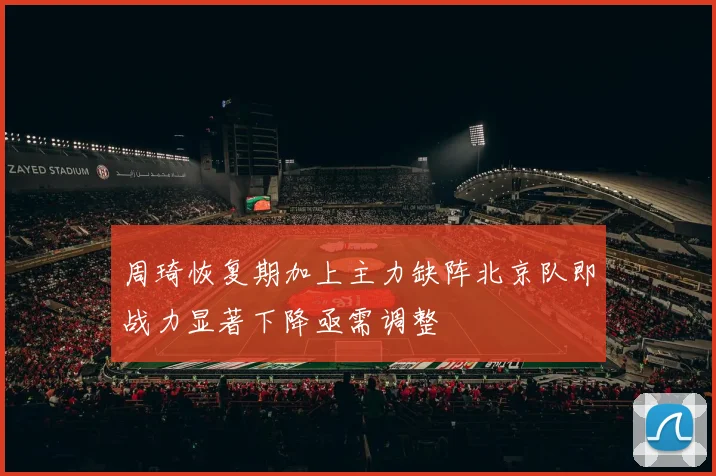 周琦恢复期加上主力缺阵北京队即战力显著下降亟需调整