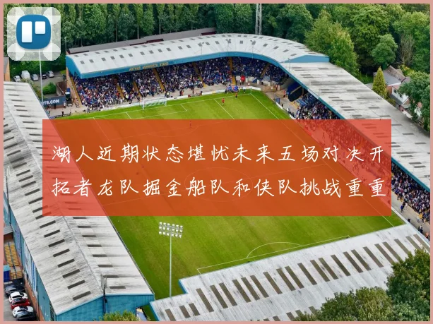 湖人近期状态堪忧未来五场对决开拓者龙队掘金船队和侠队挑战重重