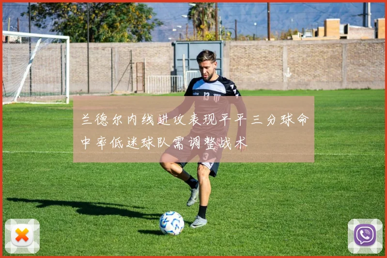 兰德尔内线进攻表现平平三分球命中率低迷球队需调整战术