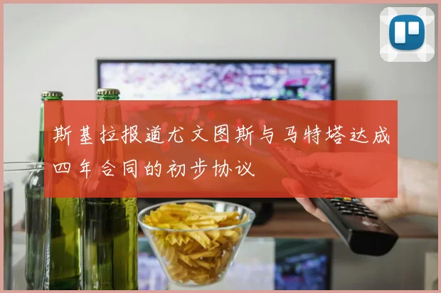 斯基拉报道尤文图斯与马特塔达成四年合同的初步协议