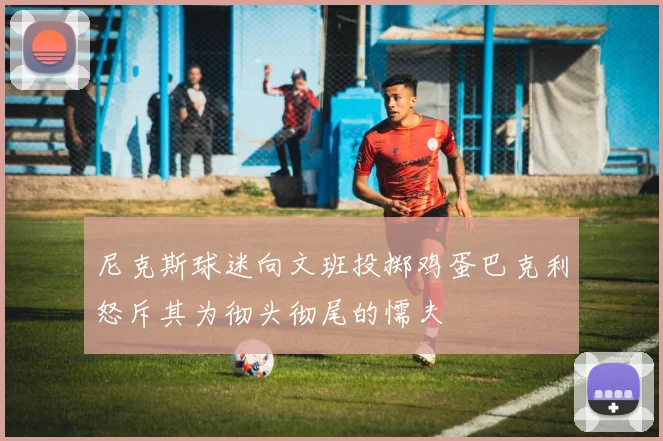 尼克斯球迷向文班投掷鸡蛋巴克利怒斥其为彻头彻尾的懦夫