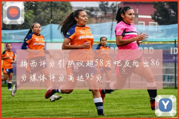 梅西评分引热议超58万吧友给出86分媒体评分高达95分