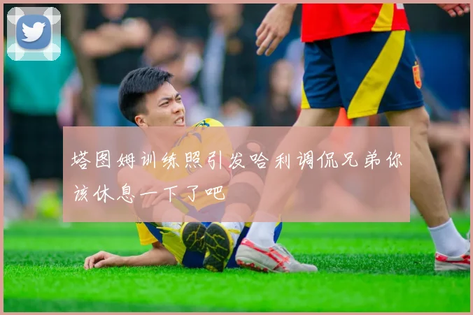 塔图姆训练照引发哈利调侃兄弟你该休息一下了吧