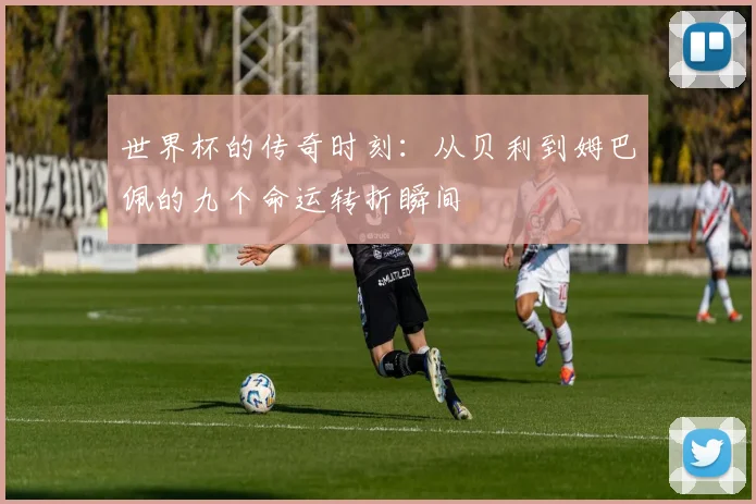 世界杯的传奇时刻：从贝利到姆巴佩的九个命运转折瞬间