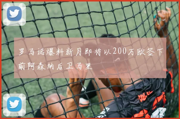 罗马诺爆料新月即将以200万欧签下前阿森纳后卫马里