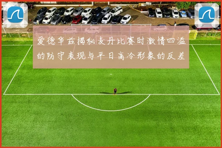 爱德华兹揭秘麦丹比赛时激情四溢的防守表现与平日高冷形象的反差