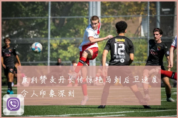 康利赞麦丹长传惊艳马刺后卫速度令人印象深刻