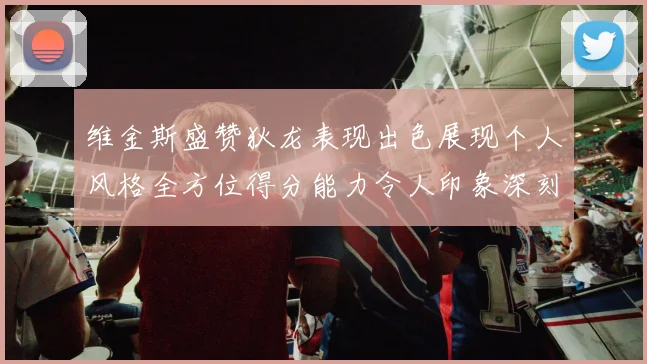 维金斯盛赞狄龙表现出色展现个人风格全方位得分能力令人印象深刻