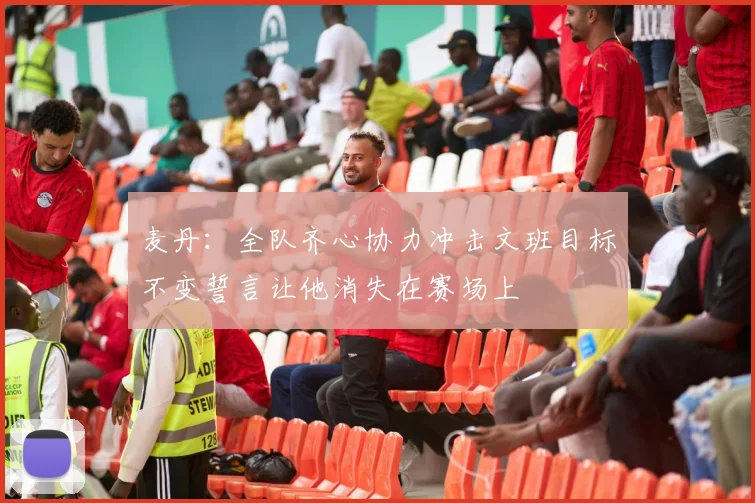 麦丹：全队齐心协力冲击文班目标不变誓言让他消失在赛场上